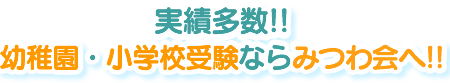 実績多数!!
幼稚園・小学校受験ならみつわ会へ!!