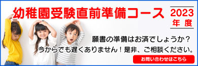 2022年度　幼稚園受験直前準備コース 願書の準備、面接の練習はお済でしょうか？今からでも遅くありません！是非、ご相談ください。